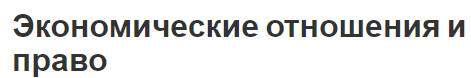 Экономические отношения и право - регулирование, сущность правовые основы и влияние закона