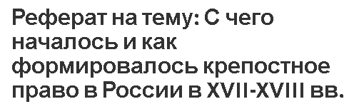 Реферат на тему: С чего началось и как формировалось крепостное право в России в XVII-XVIII вв.