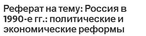 Реферат на тему: Россия в 1990-е гг.: политические и экономические реформы