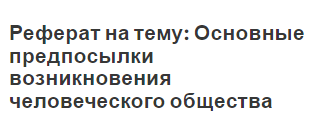 Реферат на тему: Основные предпосылки возникновения человеческого общества