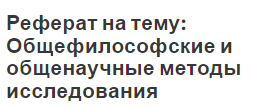 Реферат на тему: Общефилософские и общенаучные методы исследования