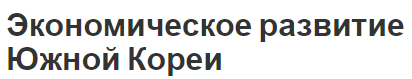 Экономическое развитие Южной Кореи - сущность и основы экономики