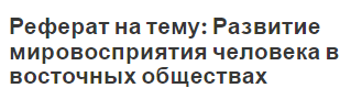 Реферат на тему: Развитие мировосприятия человека в восточных обществах