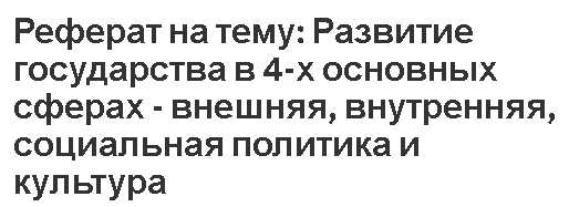 Реферат на тему: Развитие государства в 4-х основных сферах - внешняя, внутренняя, социальная политика и культура