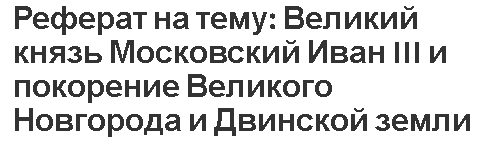 Реферат на тему: Великий князь Московский Иван III и покорение Великого Новгорода и Двинской земли