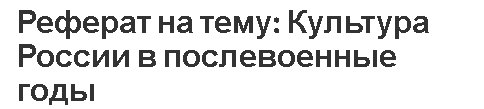 Реферат на тему: Культура России в послевоенные годы