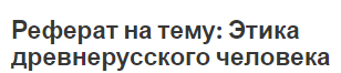 Реферат на тему: Этика древнерусского человека