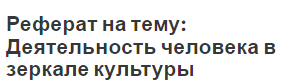 Реферат на тему: Деятельность человека в зеркале культуры