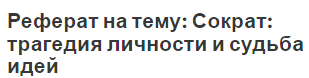 Реферат на тему: Сократ: трагедия личности и судьба идей