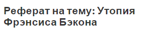 Реферат на тему: Утопия Фрэнсиса Бэкона