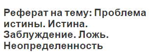 Реферат на тему: Проблема истины. Истина. Заблуждение. Ложь. Неопределенность