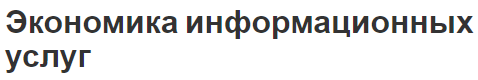 Экономика информационных услуг - сущность, концепция, структура и этапы развития