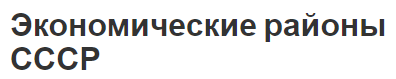 Экономические районы СССР - концепция, состав и история формирования