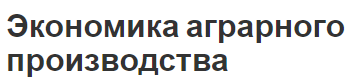 Экономика аграрного производства - предмет, цели, сущность и особенности