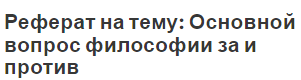 Реферат на тему: Основной вопрос философии за и против