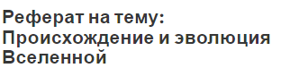 Реферат на тему: Происхождение и эволюция Вселенной