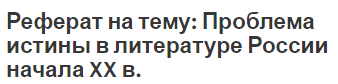 Реферат на тему: Проблема истины в литературе России начала XX в.