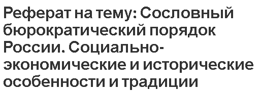 Реферат на тему: Сословный бюрократический порядок России. Социально-экономические и исторические особенности и традиции