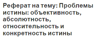 Реферат на тему: Проблемы истины: объективность, абсолютность, относительность и конкретность истины