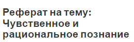 Реферат на тему: Чувственное и рациональное познание