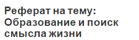 Реферат на тему: Образование и поиск смысла жизни