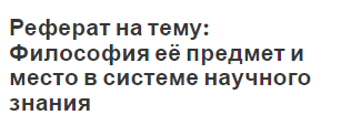 Реферат на тему: Философия её предмет и место в системе научного знания