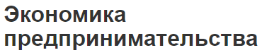 Экономика предпринимательства - концепция, цели и сущность