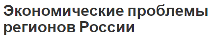 Экономические проблемы регионов России - структура и особенности