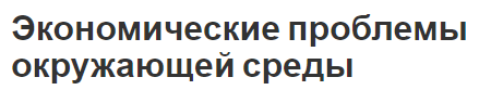 Экономические проблемы окружающей среды - понятие и особенности