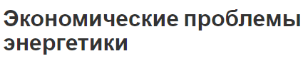 Экономические проблемы энергетики - решение проблем и обеспечение ресурсами