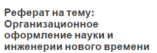 Реферат на тему: Организационное оформление науки и инженерии нового времени