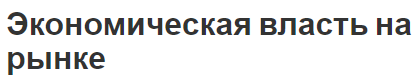 Экономическая власть на рынке - функции, характер, виды и монополии