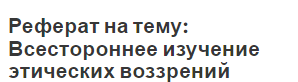 Реферат на тему: Всестороннее изучение этических воззрений