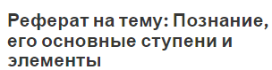 Реферат на тему: Познание, его основные ступени и элементы