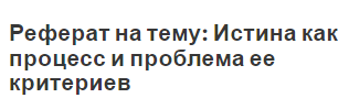 Реферат на тему: Истина как процесс и проблема ее критериев