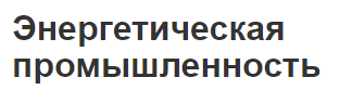 Энергетическая промышленность - значение, основные задачи и структура