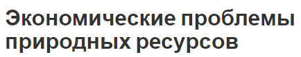 Экономические проблемы природных ресурсов - концепция, сущность, виды и пути решения