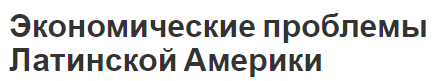 Экономические проблемы Латинской Америки - показатели, концепция и характеристики