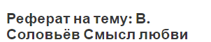 Реферат на тему: В. Соловьёв Смысл любви