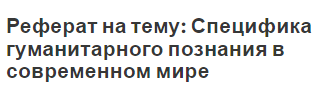 Реферат на тему: Специфика гуманитарного познания в современном мире