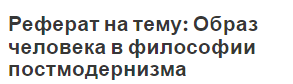 Реферат на тему: Образ человека в философии постмодернизма