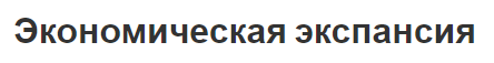 Экономическая экспансия - характер, цель, виды и особенности