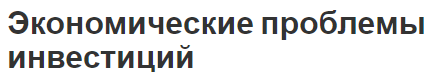 Экономические проблемы инвестиций - характер, виды, концепция и роль