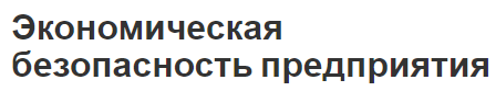 Экономическая безопасность предприятия - определение, параметры оценки и меры предотвращения угроз