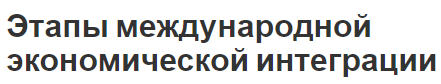 Этапы международной экономической интеграции - феномен, сущность и описание этапов