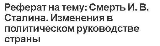 Реферат на тему: Смерть И. В. Сталина. Изменения в политическом руководстве страны