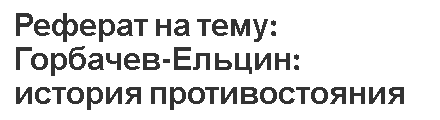 Реферат на тему: Горбачев-Ельцин: история противостояния