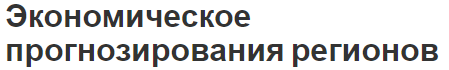 Экономическое прогнозирования регионов - концепция, сущность, принципы, этапы, цели и задачи