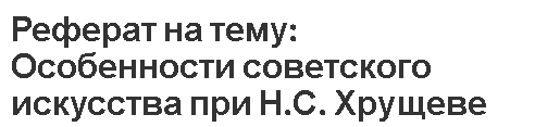 Реферат на тему: Особенности советского искусства при Н.С. Хрущеве