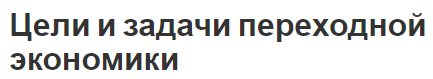 Цели и задачи переходной экономики - цели, задачи, либерализация и интеграция